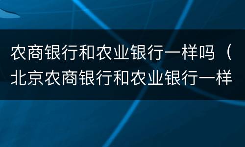 农商银行和农业银行一样吗（北京农商银行和农业银行一样吗）