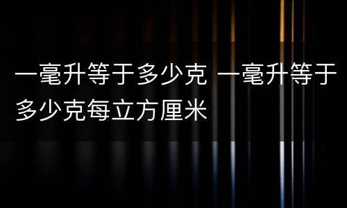 一毫升等于多少克 一毫升等于多少克每立方厘米