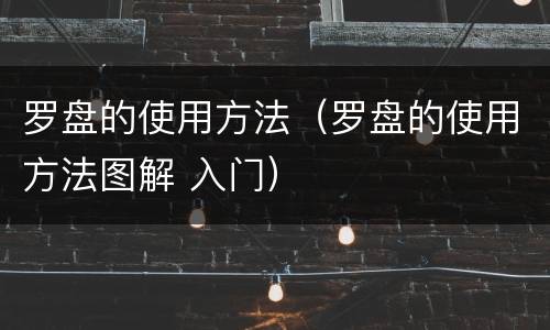 罗盘的使用方法（罗盘的使用方法图解 入门）