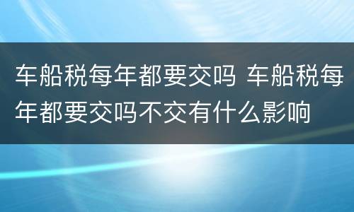 车船税每年都要交吗 车船税每年都要交吗不交有什么影响
