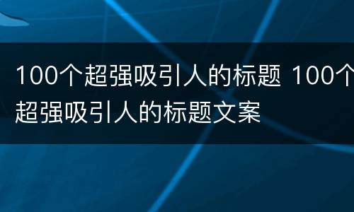 100个超强吸引人的标题 100个超强吸引人的标题文案
