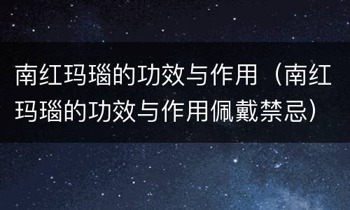 南红玛瑙的功效与作用（南红玛瑙的功效与作用佩戴禁忌）