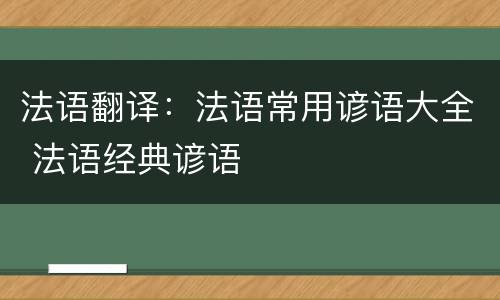 法语翻译：法语常用谚语大全 法语经典谚语