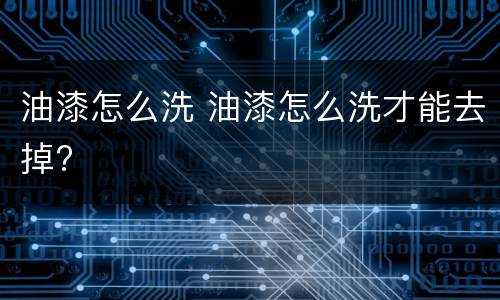 油漆怎么洗 油漆怎么洗才能去掉?