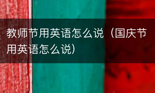 教师节用英语怎么说（国庆节用英语怎么说）