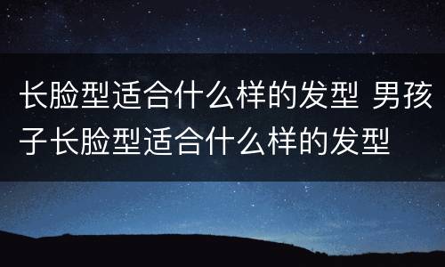 长脸型适合什么样的发型 男孩子长脸型适合什么样的发型