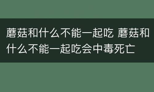 蘑菇和什么不能一起吃 蘑菇和什么不能一起吃会中毒死亡
