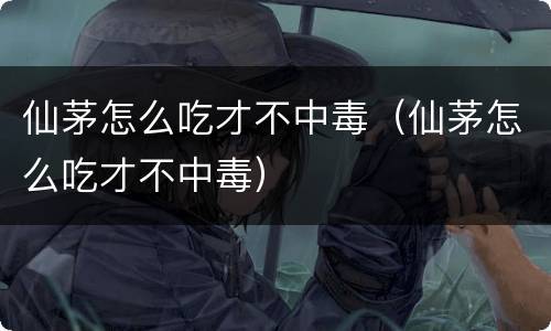 仙茅怎么吃才不中毒（仙茅怎么吃才不中毒）