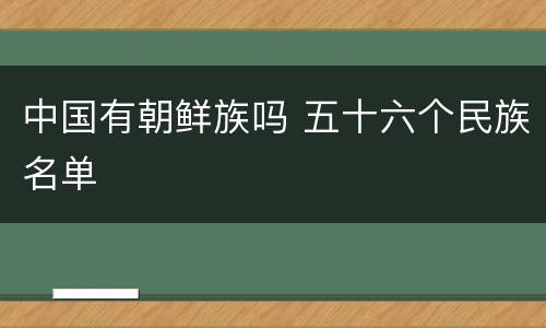 中国有朝鲜族吗 五十六个民族名单