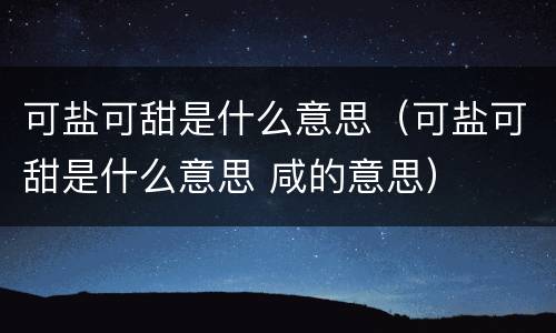 可盐可甜是什么意思（可盐可甜是什么意思 咸的意思）