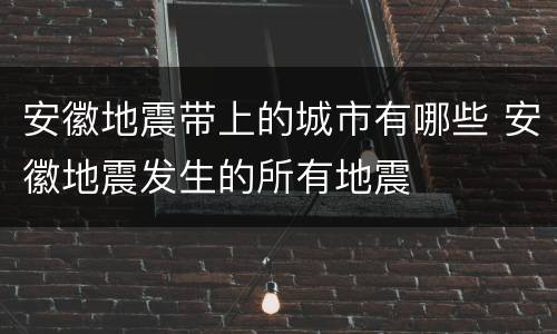 安徽地震带上的城市有哪些 安徽地震发生的所有地震