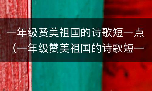 一年级赞美祖国的诗歌短一点（一年级赞美祖国的诗歌短一点带拼音）