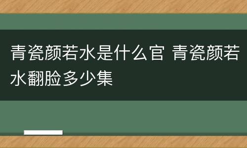 青瓷颜若水是什么官 青瓷颜若水翻脸多少集