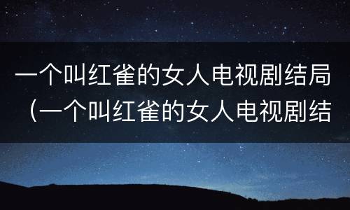 一个叫红雀的女人电视剧结局（一个叫红雀的女人电视剧结局是什么）