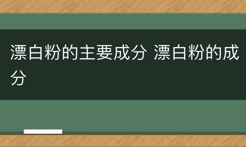 漂白粉的主要成分 漂白粉的成分