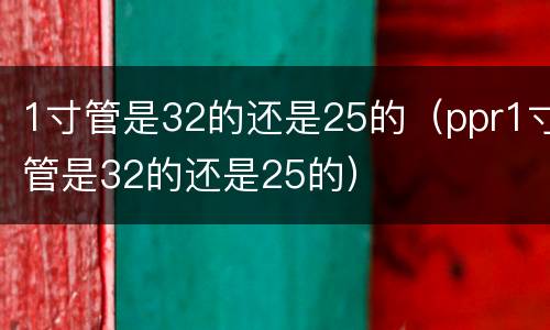 1寸管是32的还是25的（ppr1寸管是32的还是25的）