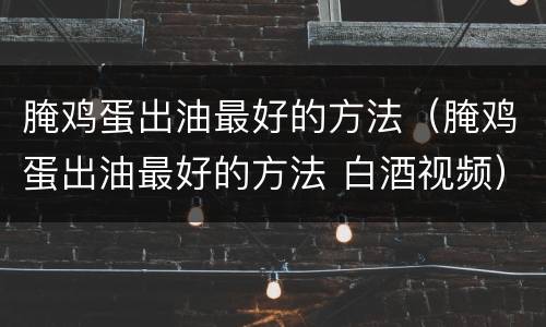 腌鸡蛋出油最好的方法（腌鸡蛋出油最好的方法 白酒视频）