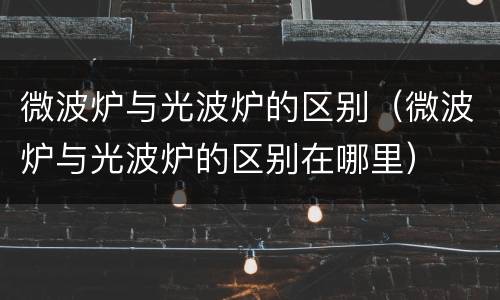 微波炉与光波炉的区别（微波炉与光波炉的区别在哪里）