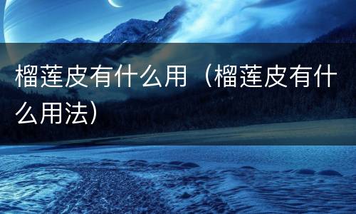 榴莲皮有什么用（榴莲皮有什么用法）