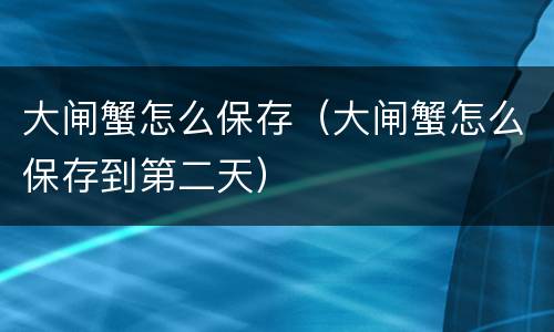 大闸蟹怎么保存（大闸蟹怎么保存到第二天）