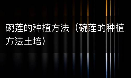 碗莲的种植方法（碗莲的种植方法土培）