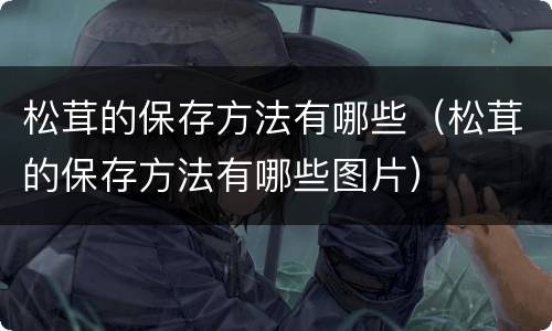 松茸的保存方法有哪些（松茸的保存方法有哪些图片）