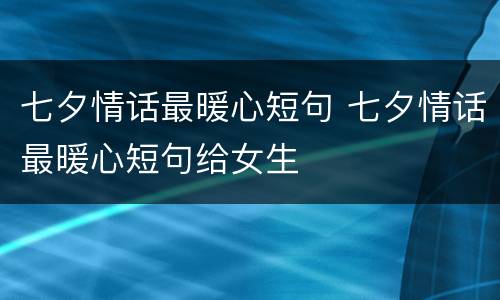 七夕情话最暖心短句 七夕情话最暖心短句给女生