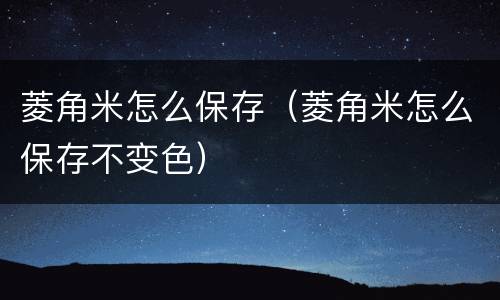 菱角米怎么保存（菱角米怎么保存不变色）