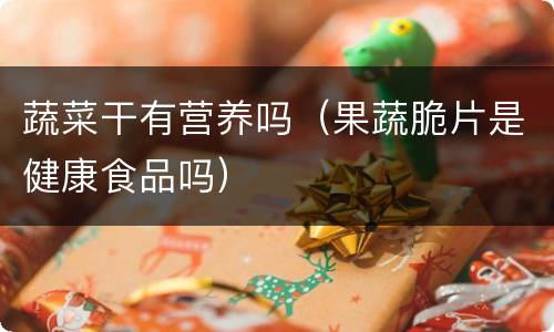 蔬菜干有营养吗（果蔬脆片是健康食品吗）