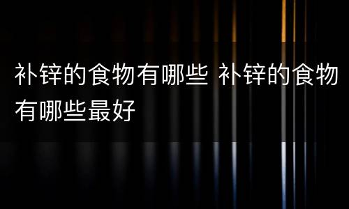 补锌的食物有哪些 补锌的食物有哪些最好