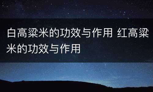 白高粱米的功效与作用 红高粱米的功效与作用