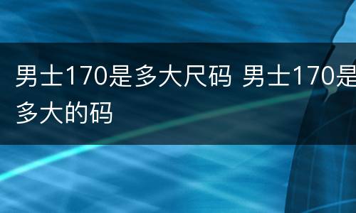 男士170是多大尺码 男士170是多大的码