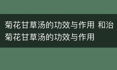 菊花甘草汤的功效与作用 和治菊花甘草汤的功效与作用