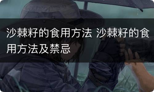 沙棘籽的食用方法 沙棘籽的食用方法及禁忌