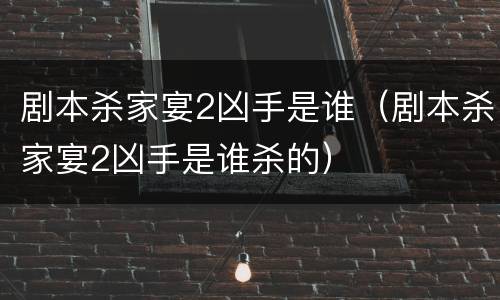 剧本杀家宴2凶手是谁（剧本杀家宴2凶手是谁杀的）