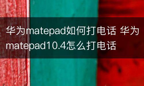 华为matepad如何打电话 华为matepad10.4怎么打电话