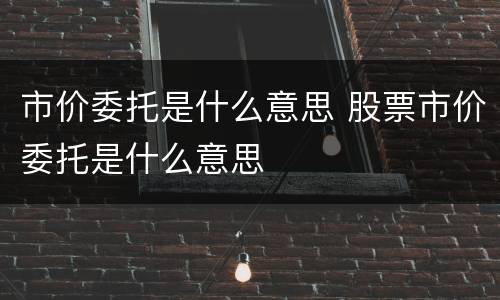 市价委托是什么意思 股票市价委托是什么意思