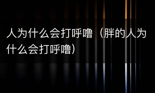 人为什么会打呼噜（胖的人为什么会打呼噜）