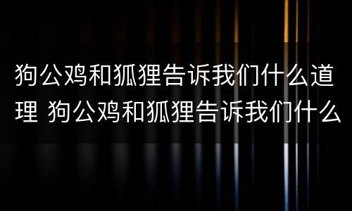 狗公鸡和狐狸告诉我们什么道理 狗公鸡和狐狸告诉我们什么道理?