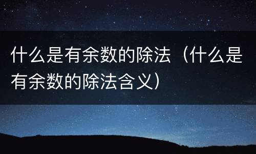 什么是有余数的除法（什么是有余数的除法含义）