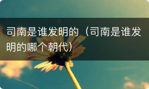 司南是谁发明的（司南是谁发明的哪个朝代）