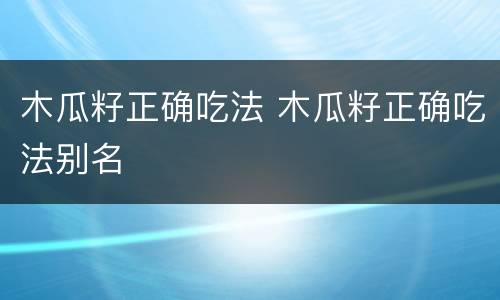 木瓜籽正确吃法 木瓜籽正确吃法别名