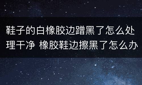 鞋子的白橡胶边蹭黑了怎么处理干净 橡胶鞋边擦黑了怎么办