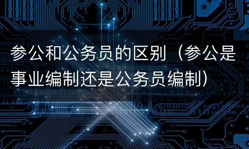 参公和公务员的区别（参公是事业编制还是公务员编制）