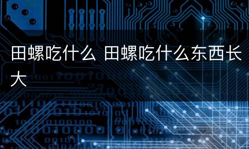 田螺吃什么 田螺吃什么东西长大
