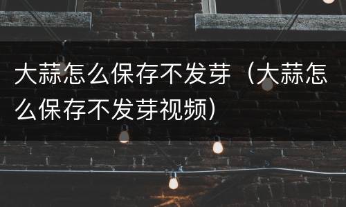 大蒜怎么保存不发芽（大蒜怎么保存不发芽视频）