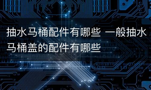 抽水马桶配件有哪些 一般抽水马桶盖的配件有哪些