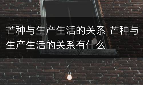 芒种与生产生活的关系 芒种与生产生活的关系有什么