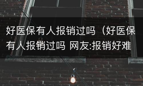好医保有人报销过吗（好医保有人报销过吗 网友:报销好难啊）