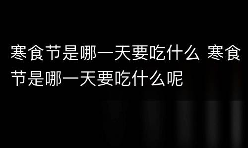 寒食节是哪一天要吃什么 寒食节是哪一天要吃什么呢